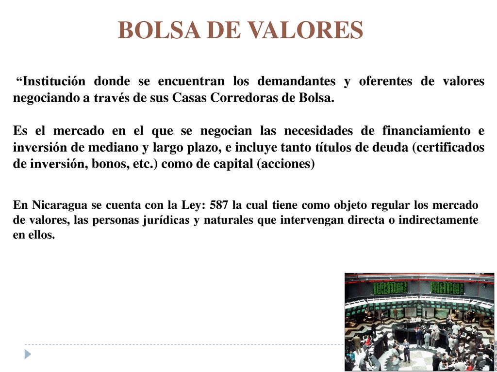 BOLSA DE VALORES Institución donde se encuentran los demandantes y oferentes de valores negociando a través de sus Casas Corredoras de Bolsa.