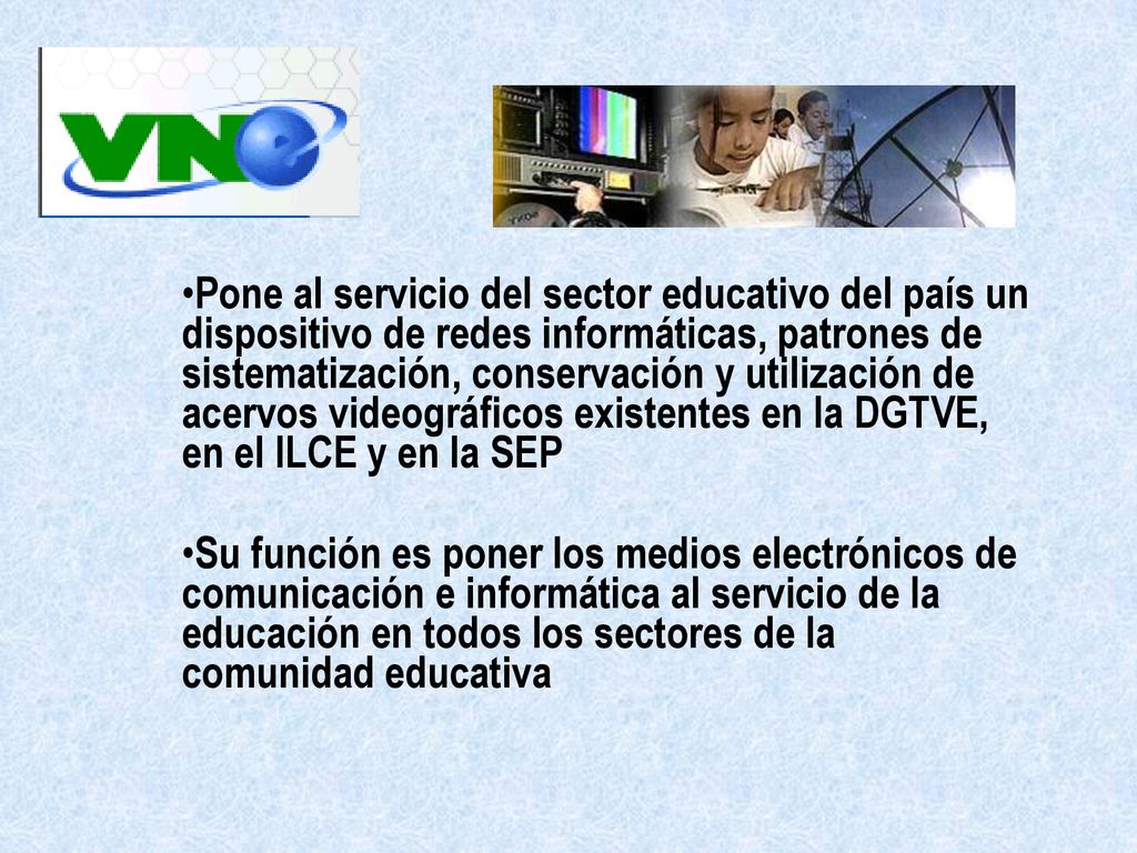 Pone al servicio del sector educativo del país un dispositivo de redes informáticas, patrones de sistematización, conservación y utilización de acervos videográficos existentes en la DGTVE, en el ILCE y en la SEP