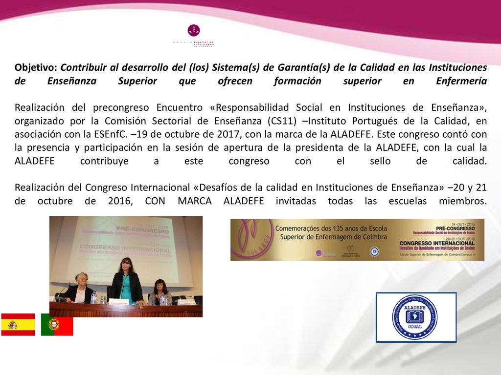 Objetivo: Contribuir al desarrollo del (los) Sistema(s) de Garantía(s) de la Calidad en las Instituciones de Enseñanza Superior que ofrecen formación superior en Enfermería Realización del precongreso Encuentro «Responsabilidad Social en Instituciones de Enseñanza», organizado por la Comisión Sectorial de Enseñanza (CS11) –Instituto Portugués de la Calidad, en asociación con la ESEnfC.