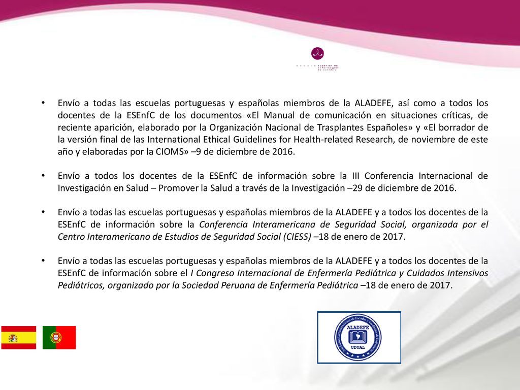 Envío a todas las escuelas portuguesas y españolas miembros de la ALADEFE, así como a todos los docentes de la ESEnfC de los documentos «El Manual de comunicación en situaciones críticas, de reciente aparición, elaborado por la Organización Nacional de Trasplantes Españoles» y «El borrador de la versión final de las International Ethical Guidelines for Health-related Research, de noviembre de este año y elaboradas por la CIOMS» –9 de diciembre de 2016.
