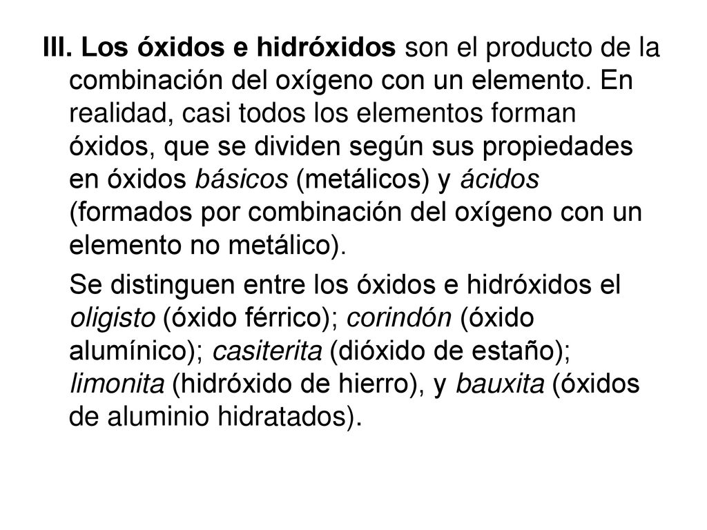 III. Los óxidos e hidróxidos son el producto de la combinación del oxígeno con un elemento. En realidad, casi todos los elementos forman óxidos, que se dividen según sus propiedades en óxidos básicos (metálicos) y ácidos (formados por combinación del oxígeno con un elemento no metálico).