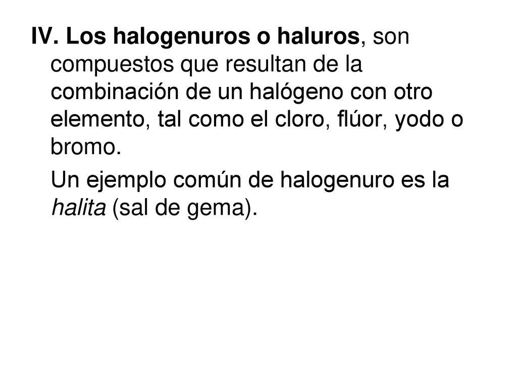 IV. Los halogenuros o haluros, son compuestos que resultan de la combinación de un halógeno con otro elemento, tal como el cloro, flúor, yodo o bromo.