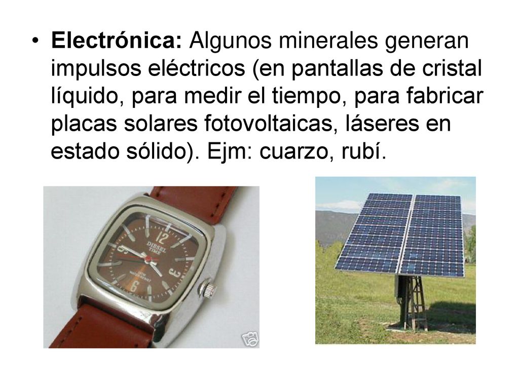 Electrónica: Algunos minerales generan impulsos eléctricos (en pantallas de cristal líquido, para medir el tiempo, para fabricar placas solares fotovoltaicas, láseres en estado sólido).