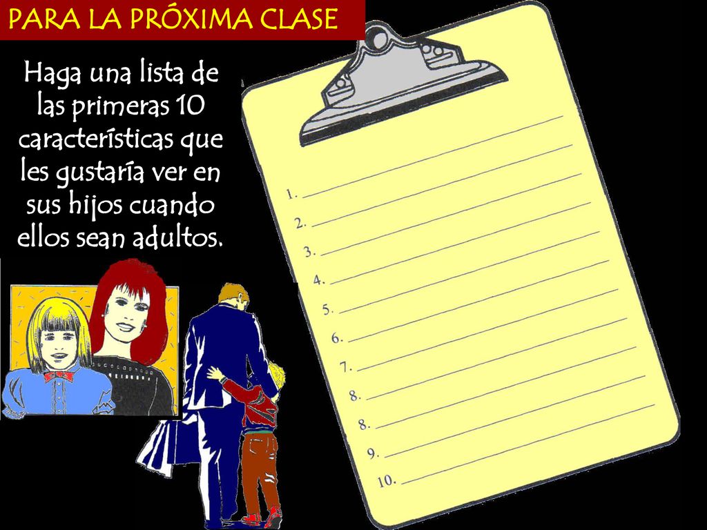 PARA LA PRÓXIMA CLASE Haga una lista de las primeras 10 características que les gustaría ver en sus hijos cuando ellos sean adultos.