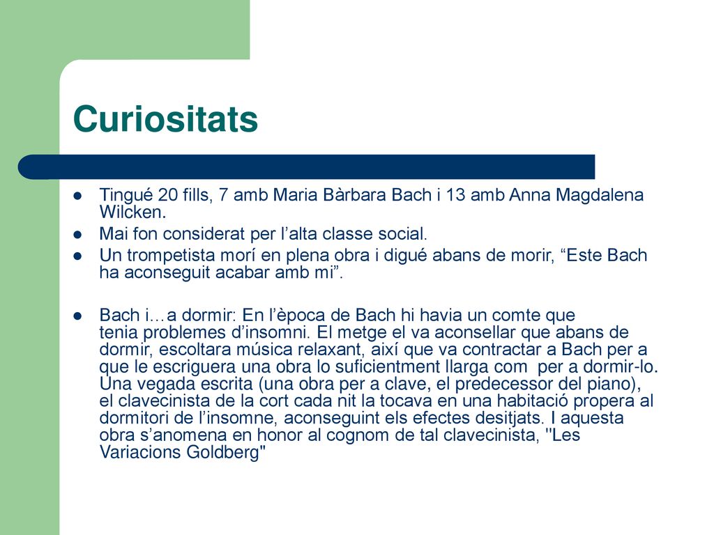 Curiositats Tingué 20 fills, 7 amb Maria Bàrbara Bach i 13 amb Anna Magdalena Wilcken. Mai fon considerat per l’alta classe social.