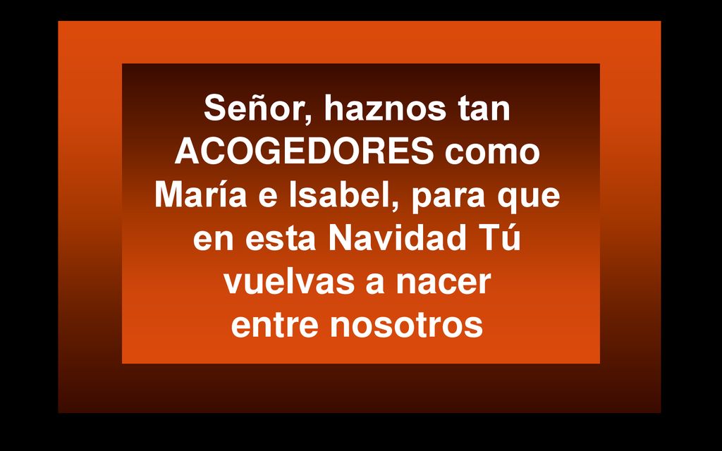 Señor, haznos tan ACOGEDORES como María e Isabel, para que en esta Navidad Tú vuelvas a nacer entre nosotros