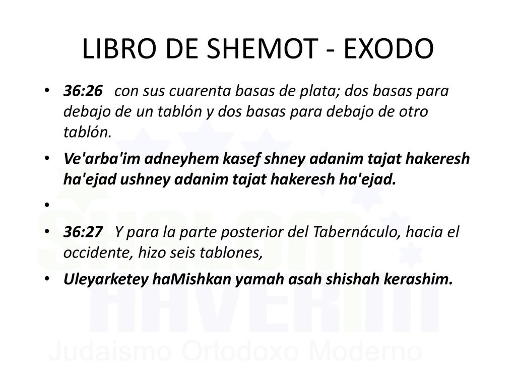 LIBRO DE SHEMOT - EXODO 36:26 con sus cuarenta basas de plata; dos basas para debajo de un tablón y dos basas para debajo de otro tablón.