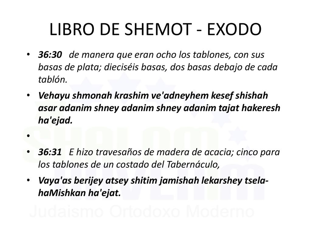 LIBRO DE SHEMOT - EXODO 36:30 de manera que eran ocho los tablones, con sus basas de plata; dieciséis basas, dos basas debajo de cada tablón.