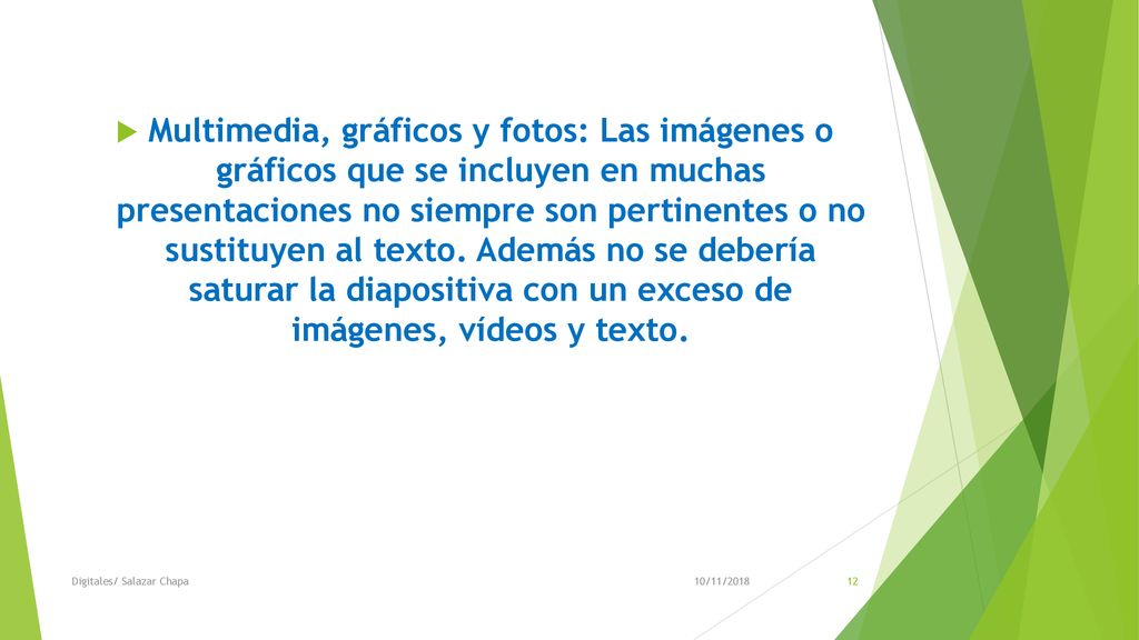 Multimedia, gráficos y fotos: Las imágenes o gráficos que se incluyen en muchas presentaciones no siempre son pertinentes o no sustituyen al texto. Además no se debería saturar la diapositiva con un exceso de imágenes, vídeos y texto.