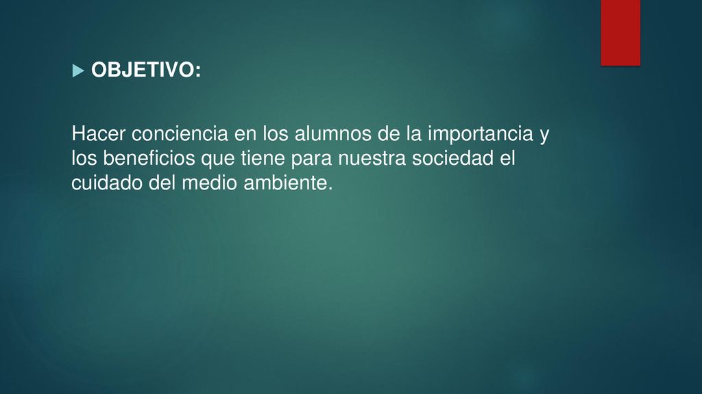 OBJETIVO: Hacer conciencia en los alumnos de la importancia y los beneficios que tiene para nuestra sociedad el cuidado del medio ambiente.