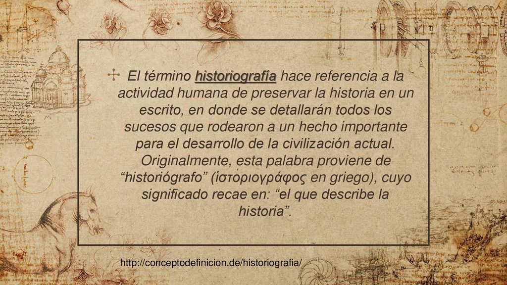 El término historiografía hace referencia a la actividad humana de preservar la historia en un escrito, en donde se detallarán todos los sucesos que rodearon a un hecho importante para el desarrollo de la civilización actual. Originalmente, esta palabra proviene de historiógrafo (ἱστοριογράφος en griego), cuyo significado recae en: el que describe la historia .