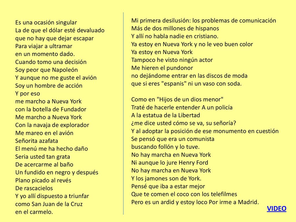 Es una ocasión singular La de que el dólar esté devaluado que no hay que dejar escapar Para viajar a ultramar en un momento dado. Cuando tomo una decisión Soy peor que Napoleón Y aunque no me guste el avión Soy un hombre de acción Y por eso me marcho a Nueva York con la botella de Fundador Me marcho a Nueva York Con la navaja de explorador Me mareo en el avión Señorita azafata El menú me ha hecho daño Seria usted tan grata De acercarme al baño Un fundido en negro y después Plano picado al revés De rascacielos Y yo allí dispuesto a triunfar como San Juan de la Cruz en el carmelo.