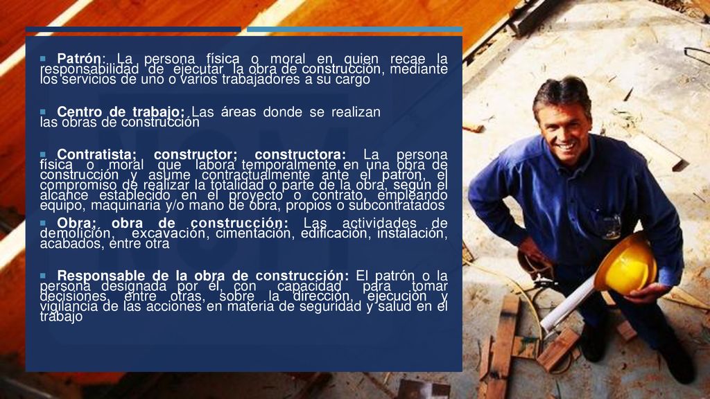 Patrón: La persona física o moral en quien recae la responsabilidad de ejecutar la obra de construcción, mediante los servicios de uno o varios trabajadores a su cargo