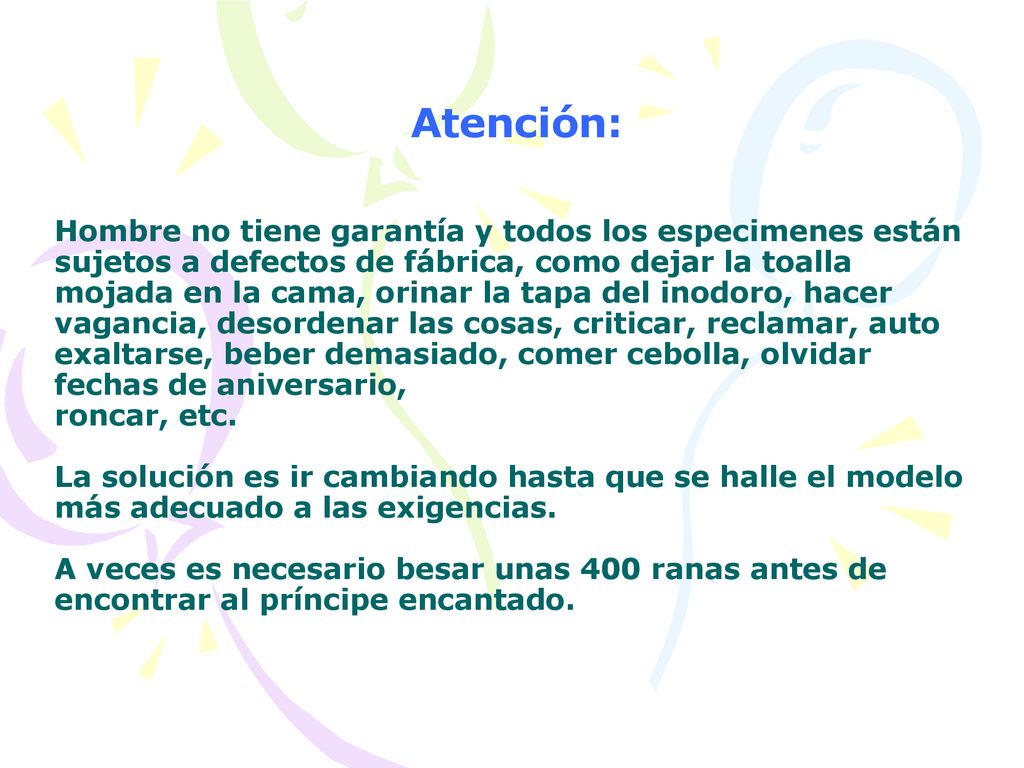Atención: Hombre no tiene garantía y todos los especimenes están sujetos a defectos de fábrica, como dejar la toalla mojada en la cama, orinar la tapa del inodoro, hacer vagancia, desordenar las cosas, criticar, reclamar, auto exaltarse, beber demasiado, comer cebolla, olvidar fechas de aniversario, roncar, etc.