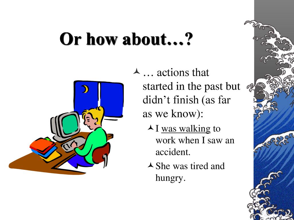 Or how about… … actions that started in the past but didn’t finish (as far as we know): I was walking to work when I saw an accident.