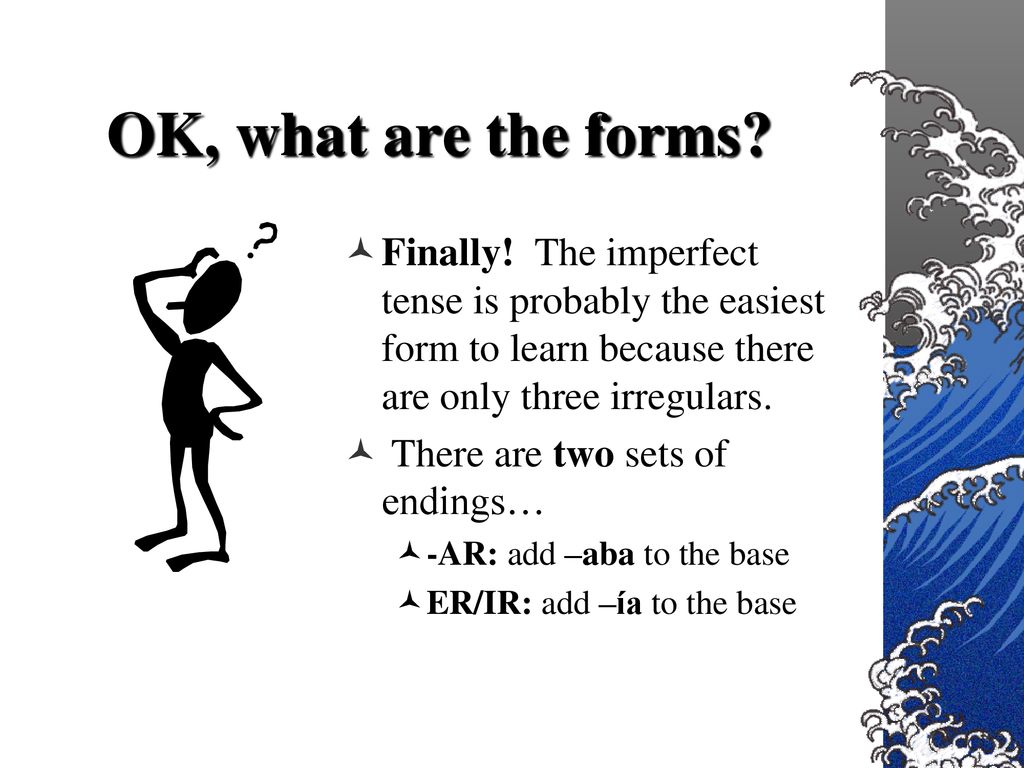 OK, what are the forms Finally! The imperfect tense is probably the easiest form to learn because there are only three irregulars.