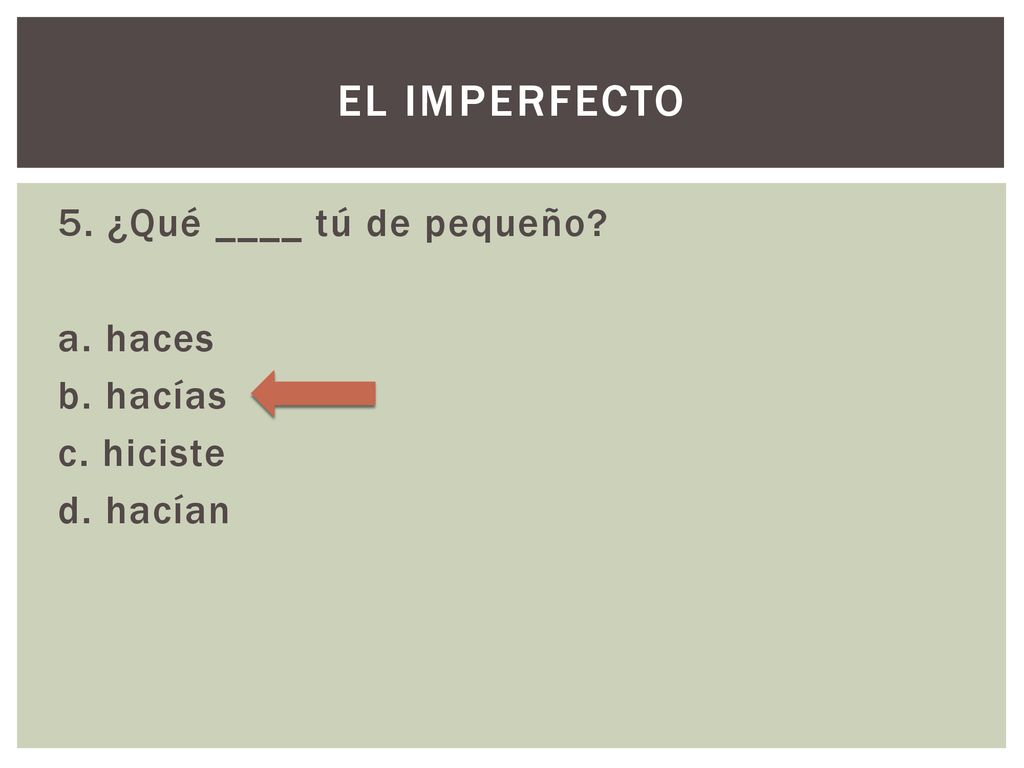 El imperfecto 5. ¿Qué ____ tú de pequeño a. haces b. hacías c. hiciste d. hacían