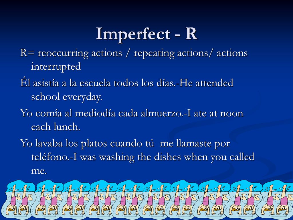 Imperfect - R R= reoccurring actions / repeating actions/ actions interrupted. Él asistía a la escuela todos los días.-He attended school everyday.