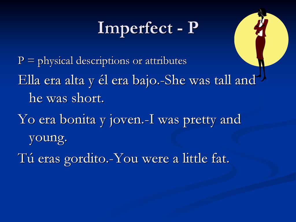 Imperfect - P P = physical descriptions or attributes. Ella era alta y él era bajo.-She was tall and he was short.