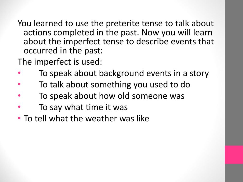 You learned to use the preterite tense to talk about actions completed in the past. Now you will learn about the imperfect tense to describe events that occurred in the past: