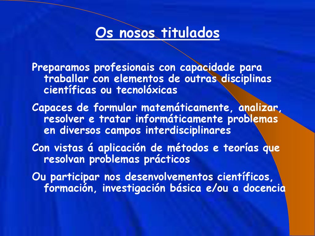 Os nosos titulados Preparamos profesionais con capacidade para traballar con elementos de outras disciplinas científicas ou tecnolóxicas.