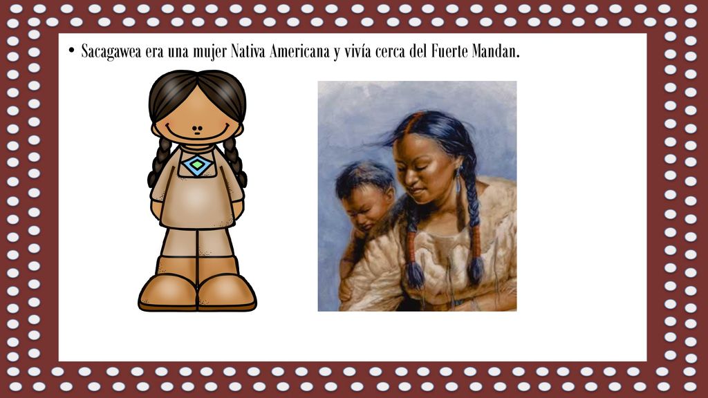 Sacagawea era una mujer Nativa Americana y vivía cerca del Fuerte Mandan.