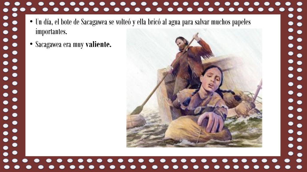 Un día, el bote de Sacagawea se volteó y ella bricó al agua para salvar muchos papeles importantes.