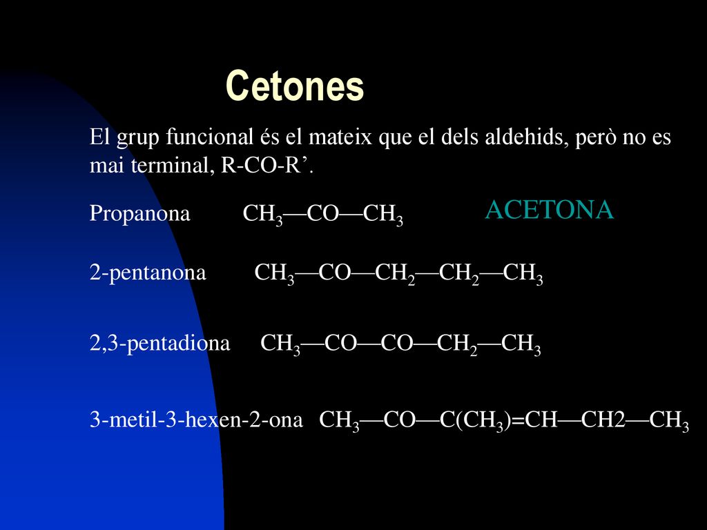 Cetones El grup funcional és el mateix que el dels aldehids, però no es mai terminal, R-CO-R’. ACETONA.