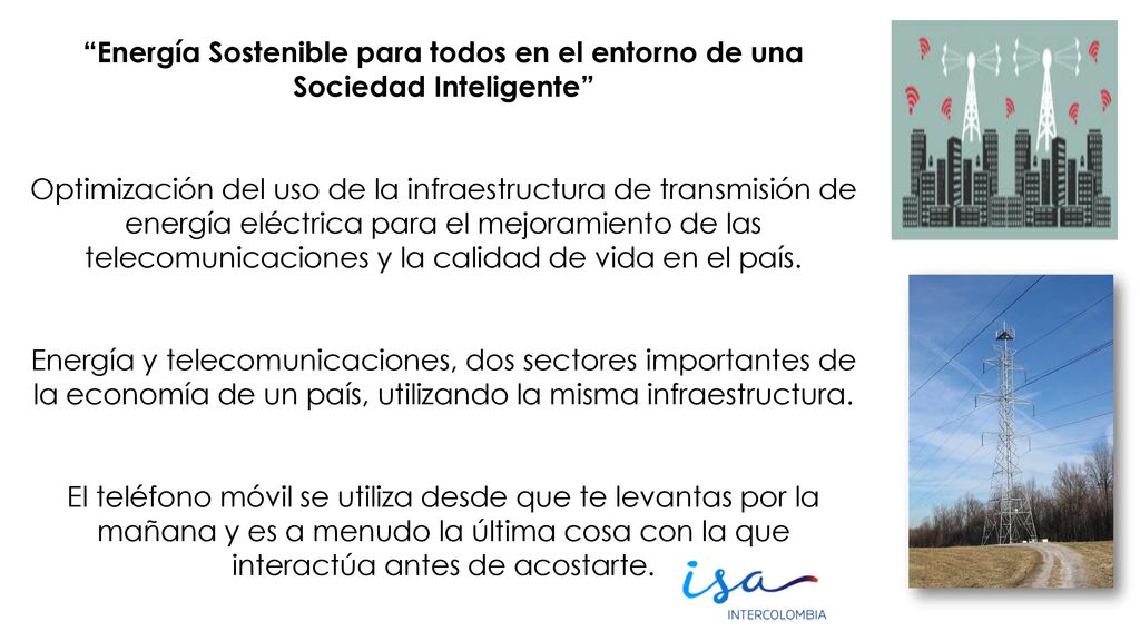 Energía Sostenible para todos en el entorno de una Sociedad Inteligente Optimización del uso de la infraestructura de transmisión de energía eléctrica para el mejoramiento de las telecomunicaciones y la calidad de vida en el país.