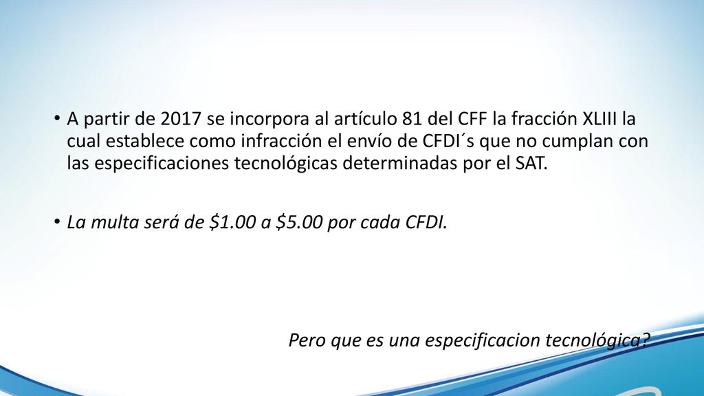 A partir de 2017 se incorpora al artículo 81 del CFF la fracción XLIII la cual establece como infracción el envío de CFDI´s que no cumplan con las especificaciones tecnológicas determinadas por el SAT.