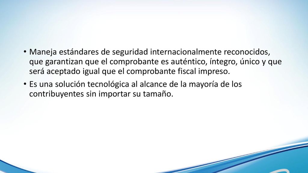 Maneja estándares de seguridad internacionalmente reconocidos, que garantizan que el comprobante es auténtico, íntegro, único y que será aceptado igual que el comprobante fiscal impreso.