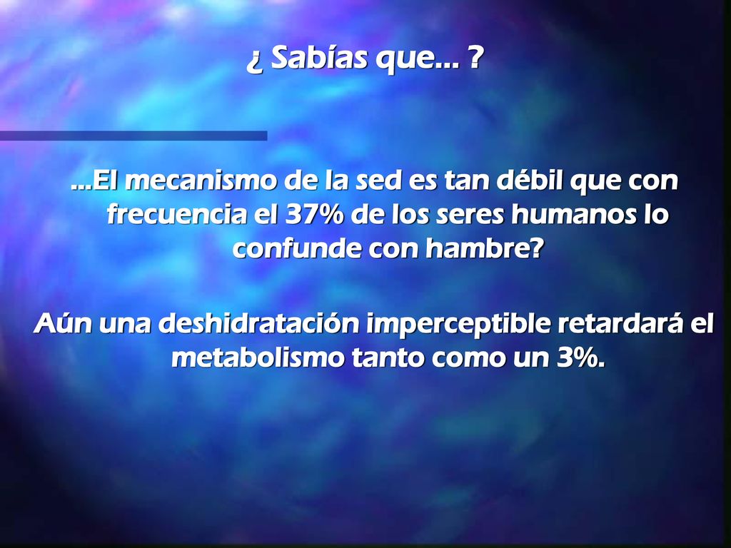 ¿ Sabías que... …El mecanismo de la sed es tan débil que con frecuencia el 37% de los seres humanos lo confunde con hambre