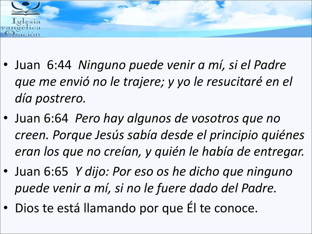 Juan 6:44 Ninguno puede venir a mí, si el Padre que me envió no le trajere; y yo le resucitaré en el día postrero.