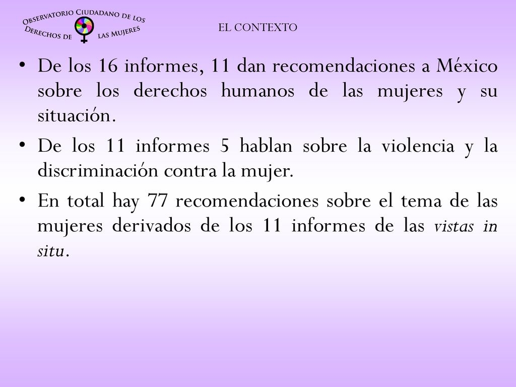 EL CONTEXTO De los 16 informes, 11 dan recomendaciones a México sobre los derechos humanos de las mujeres y su situación.