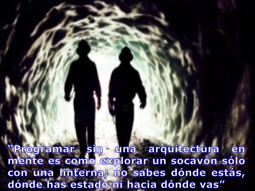 Programar sin una arquitectura en mente es como explorar un socavón sólo con una linterna; no sabes dónde estás, dónde has estado ni hacia dónde vas