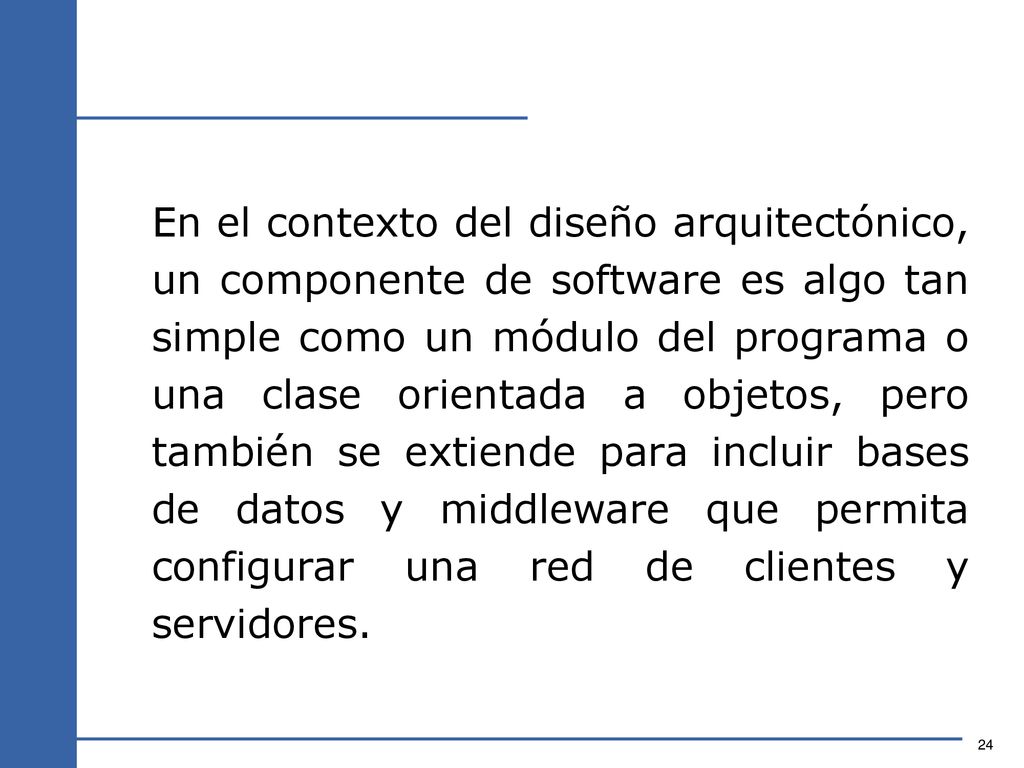 En el contexto del diseño arquitectónico, un componente de software es algo tan simple como un módulo del programa o una clase orientada a objetos, pero también se extiende para incluir bases de datos y middleware que permita configurar una red de clientes y servidores.