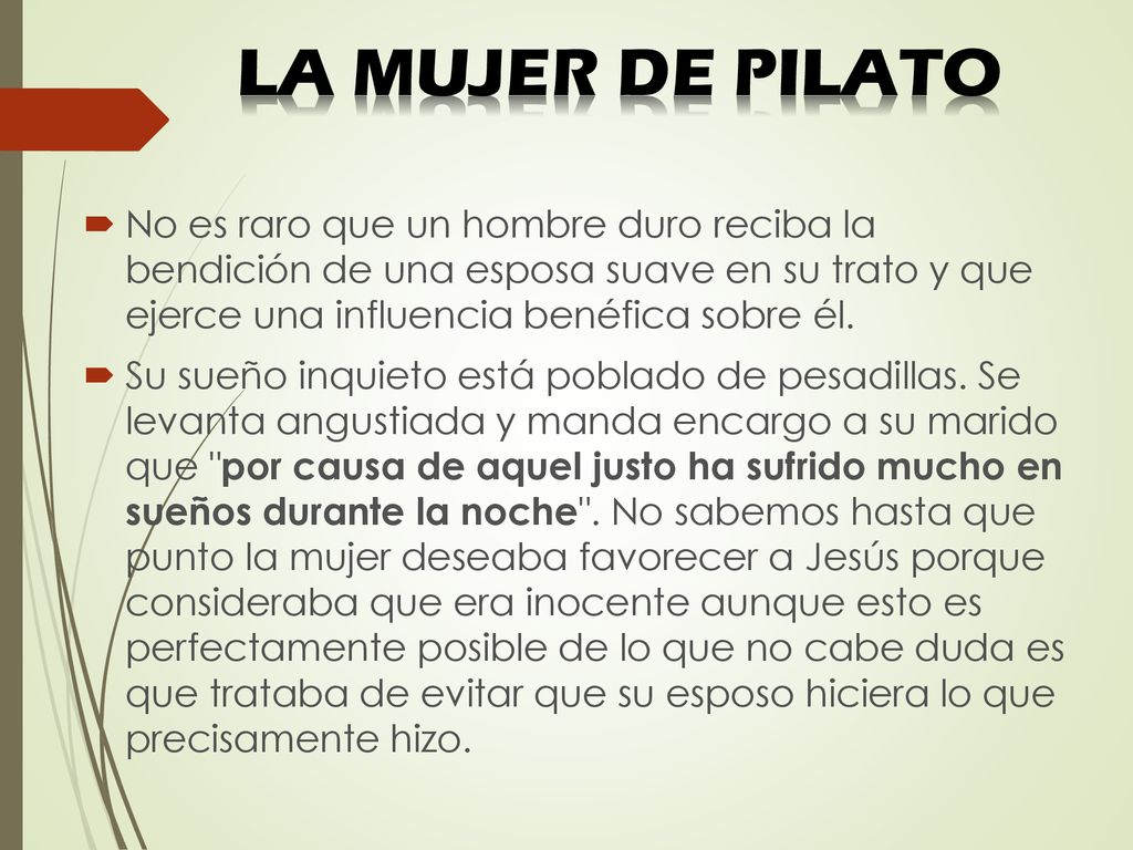 LA MUJER DE PILATO No es raro que un hombre duro reciba la bendición de una esposa suave en su trato y que ejerce una influencia benéfica sobre él.