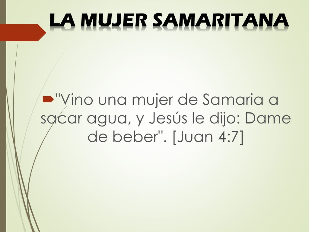 LA MUJER SAMARITANA Vino una mujer de Samaria a sacar agua, y Jesús le dijo: Dame de beber .