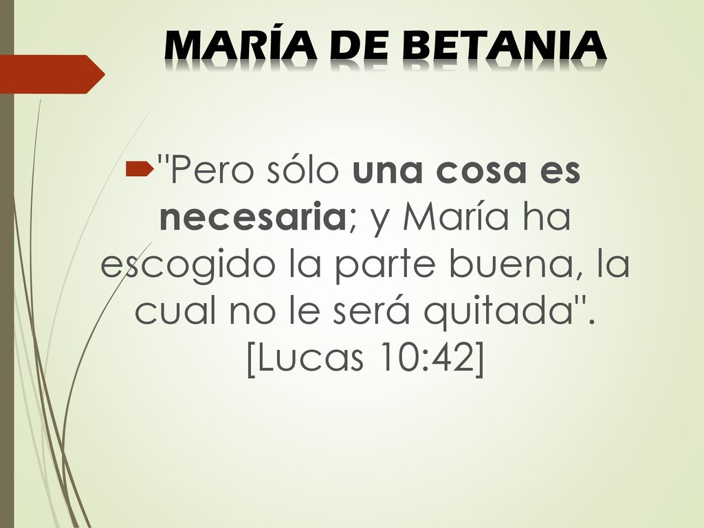 MARÍA DE BETANIA Pero sólo una cosa es necesaria; y María ha escogido la parte buena, la cual no le será quitada .