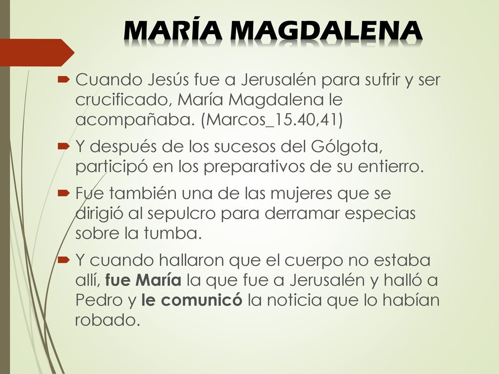 MARÍA MAGDALENA Cuando Jesús fue a Jerusalén para sufrir y ser crucificado, María Magdalena le acompañaba. (Marcos_15.40,41)