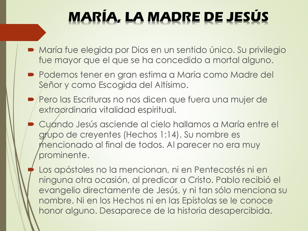 MARÍA, LA MADRE DE JESÚS María fue elegida por Dios en un sentido único. Su privilegio fue mayor que el que se ha concedido a mortal alguno.