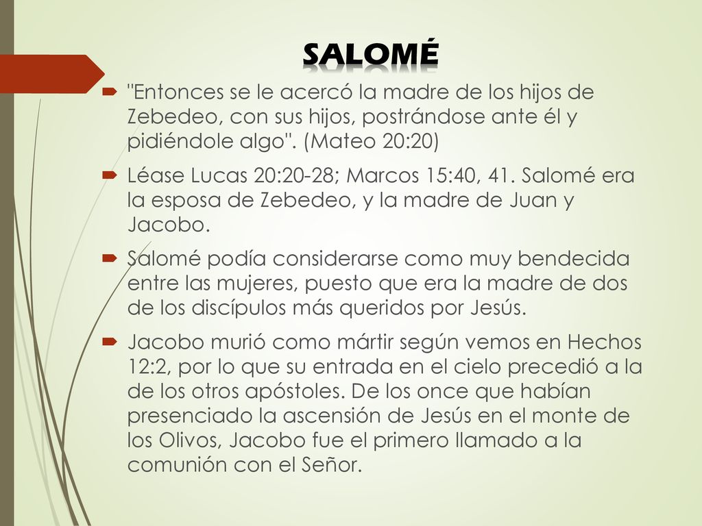 SALOMÉ Entonces se le acercó la madre de los hijos de Zebedeo, con sus hijos, postrándose ante él y pidiéndole algo . (Mateo 20:20)
