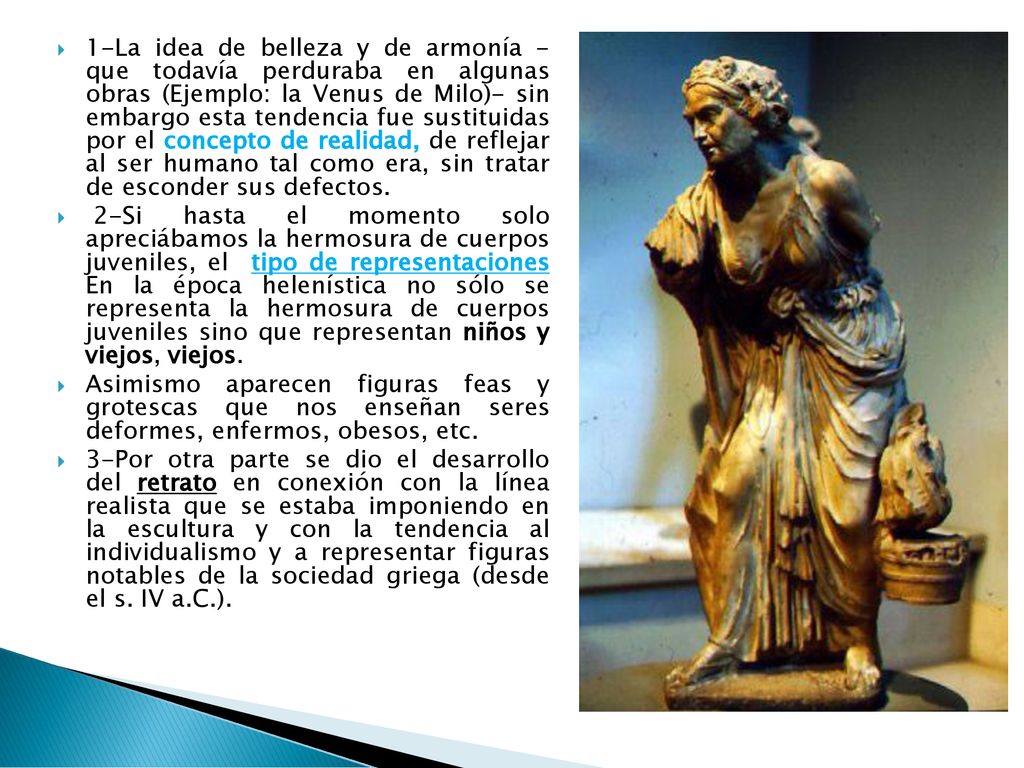 1-La idea de belleza y de armonía - que todavía perduraba en algunas obras (Ejemplo: la Venus de Milo)- sin embargo esta tendencia fue sustituidas por el concepto de realidad, de reflejar al ser humano tal como era, sin tratar de esconder sus defectos.