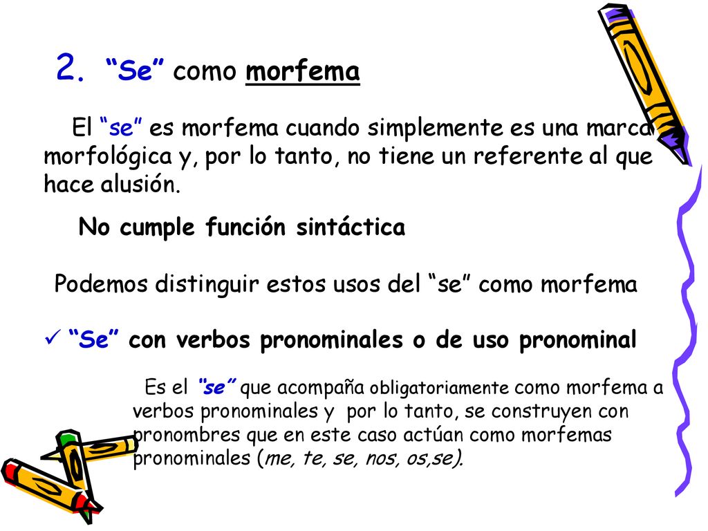 2. Se como morfema El se es morfema cuando simplemente es una marca morfológica y, por lo tanto, no tiene un referente al que hace alusión.