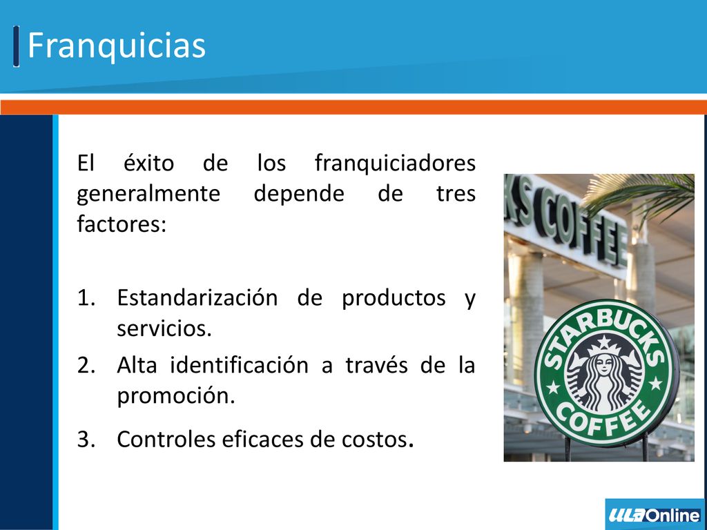 Franquicias El éxito de los franquiciadores generalmente depende de tres factores: Estandarización de productos y servicios.