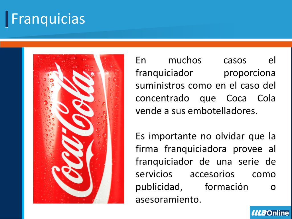 Franquicias En muchos casos el franquiciador proporciona suministros como en el caso del concentrado que Coca Cola vende a sus embotelladores.