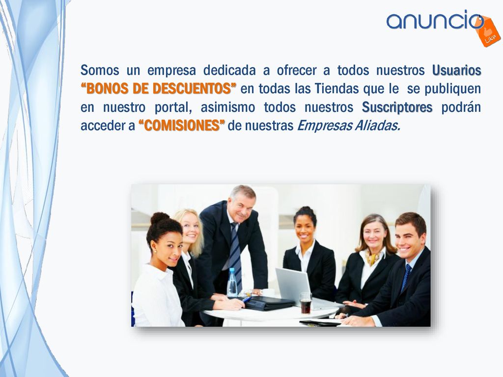 Somos un empresa dedicada a ofrecer a todos nuestros Usuarios BONOS DE DESCUENTOS en todas las Tiendas que le se publiquen en nuestro portal, asimismo todos nuestros Suscriptores podrán acceder a COMISIONES de nuestras Empresas Aliadas.