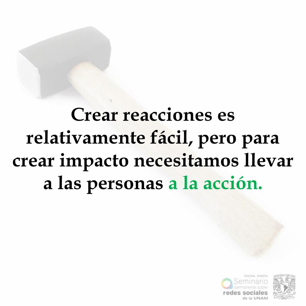 Crear reacciones es relativamente fácil, pero para crear impacto necesitamos llevar a las personas a la acción.