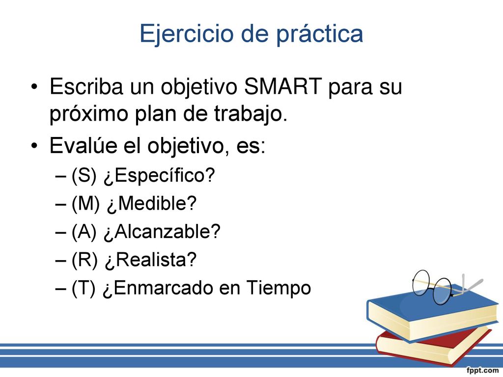 Ejercicio de práctica Escriba un objetivo SMART para su próximo plan de trabajo. Evalúe el objetivo, es: