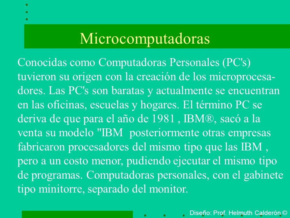 Microcomputadoras Conocidas como Computadoras Personales (PC s) tuvieron su origen con la creación de los microprocesa-